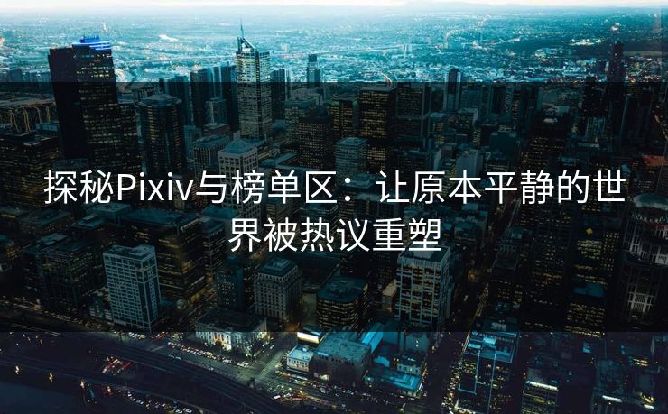 探秘Pixiv与榜单区:让原本平静的世界被热议重塑 探秘Pixiv与榜单区:让原本平静的世界被热议重塑