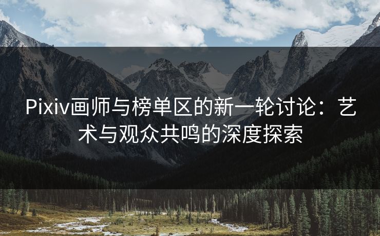 Pixiv画师与榜单区的新一轮讨论:艺术与观众共鸣的深度探索 Pixiv画师与榜单区的新一轮讨论:艺术与观众共鸣的深度探索
