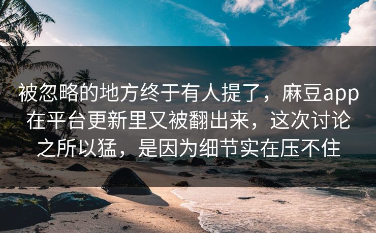 被忽略的地方终于有人提了,麻豆app在平台更新里又被翻出来,这次讨论之所以猛,是因为细节实在压不住 被忽略的地方终于有人提了,麻豆app在平台更新里又被翻出来,这次讨论之所以猛,是因为细节实在压不住